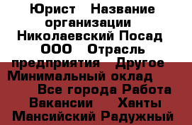 Юрист › Название организации ­ Николаевский Посад, ООО › Отрасль предприятия ­ Другое › Минимальный оклад ­ 20 000 - Все города Работа » Вакансии   . Ханты-Мансийский,Радужный г.